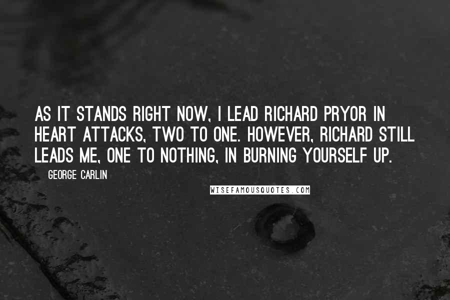 George Carlin Quotes: As it stands right now, I lead Richard Pryor in heart attacks, two to one. However, Richard still leads me, one to nothing, in burning yourself up.