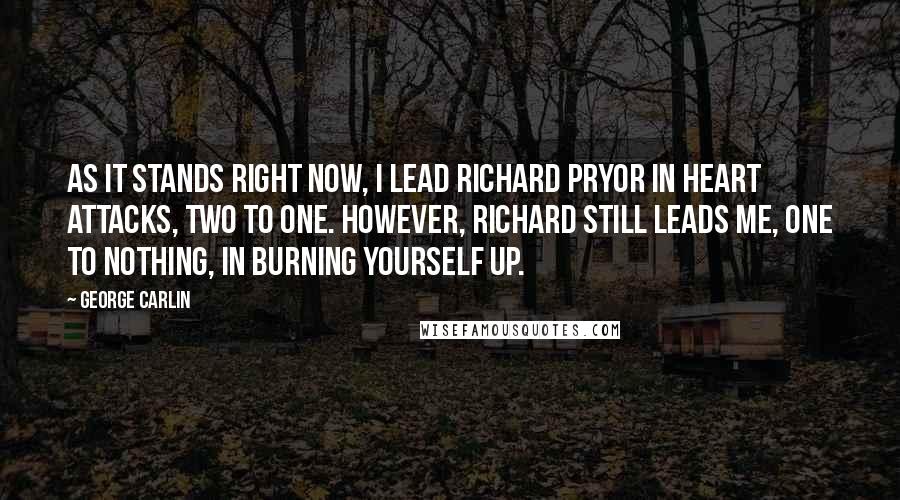 George Carlin Quotes: As it stands right now, I lead Richard Pryor in heart attacks, two to one. However, Richard still leads me, one to nothing, in burning yourself up.