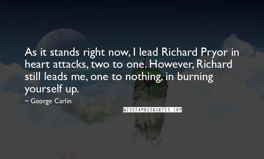 George Carlin Quotes: As it stands right now, I lead Richard Pryor in heart attacks, two to one. However, Richard still leads me, one to nothing, in burning yourself up.