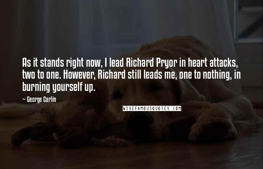 George Carlin Quotes: As it stands right now, I lead Richard Pryor in heart attacks, two to one. However, Richard still leads me, one to nothing, in burning yourself up.