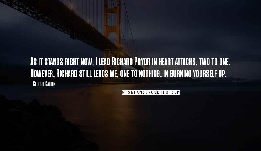 George Carlin Quotes: As it stands right now, I lead Richard Pryor in heart attacks, two to one. However, Richard still leads me, one to nothing, in burning yourself up.