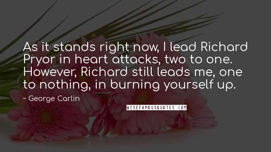 George Carlin Quotes: As it stands right now, I lead Richard Pryor in heart attacks, two to one. However, Richard still leads me, one to nothing, in burning yourself up.