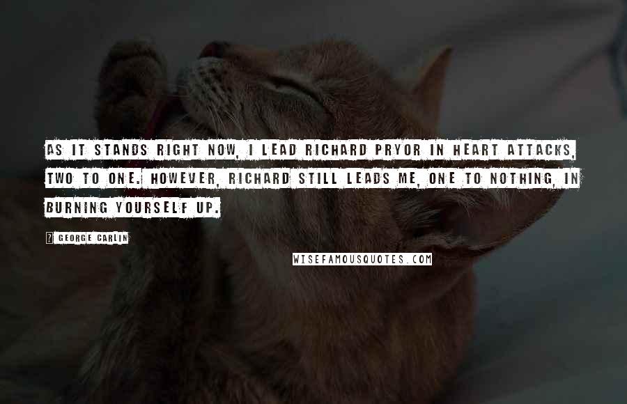 George Carlin Quotes: As it stands right now, I lead Richard Pryor in heart attacks, two to one. However, Richard still leads me, one to nothing, in burning yourself up.