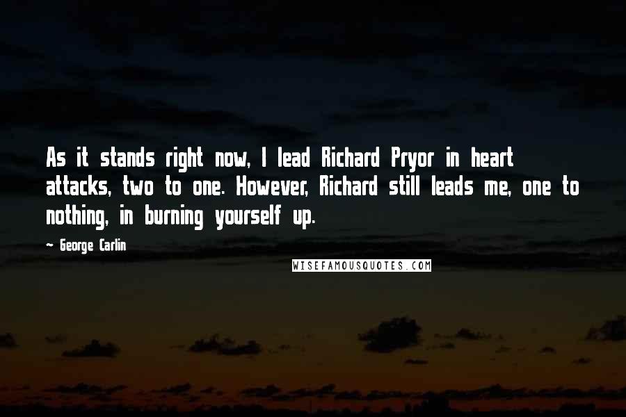 George Carlin Quotes: As it stands right now, I lead Richard Pryor in heart attacks, two to one. However, Richard still leads me, one to nothing, in burning yourself up.