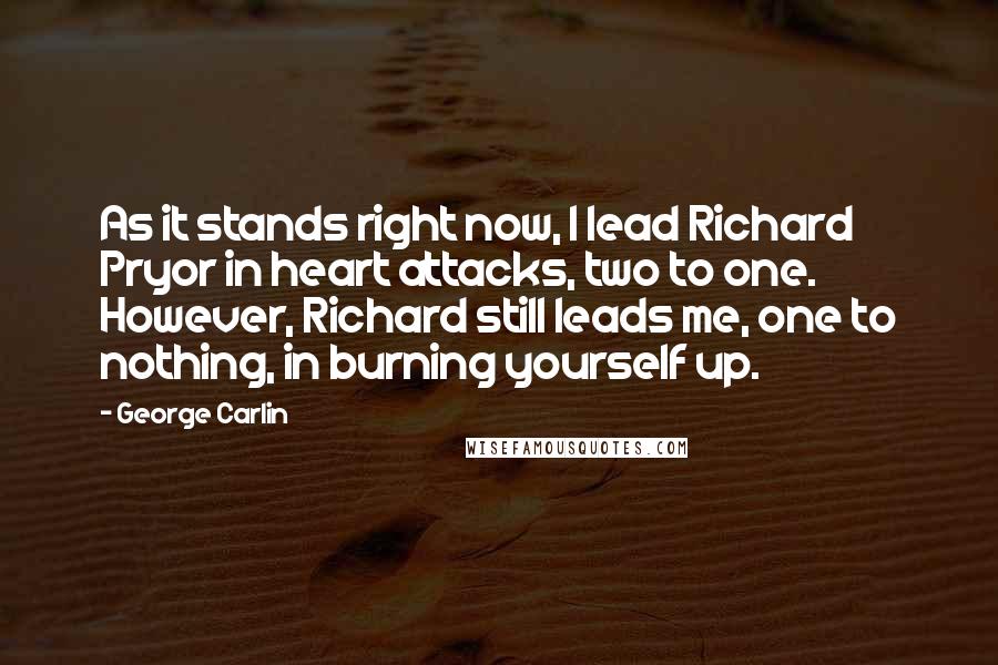 George Carlin Quotes: As it stands right now, I lead Richard Pryor in heart attacks, two to one. However, Richard still leads me, one to nothing, in burning yourself up.