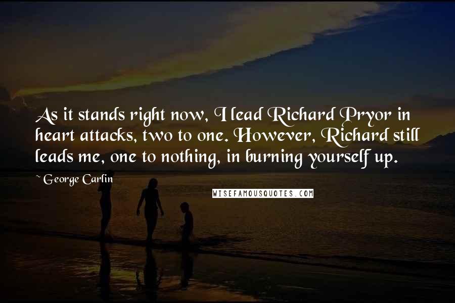 George Carlin Quotes: As it stands right now, I lead Richard Pryor in heart attacks, two to one. However, Richard still leads me, one to nothing, in burning yourself up.