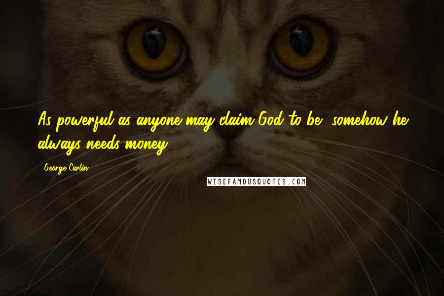 George Carlin Quotes: As powerful as anyone may claim God to be, somehow he always needs money.