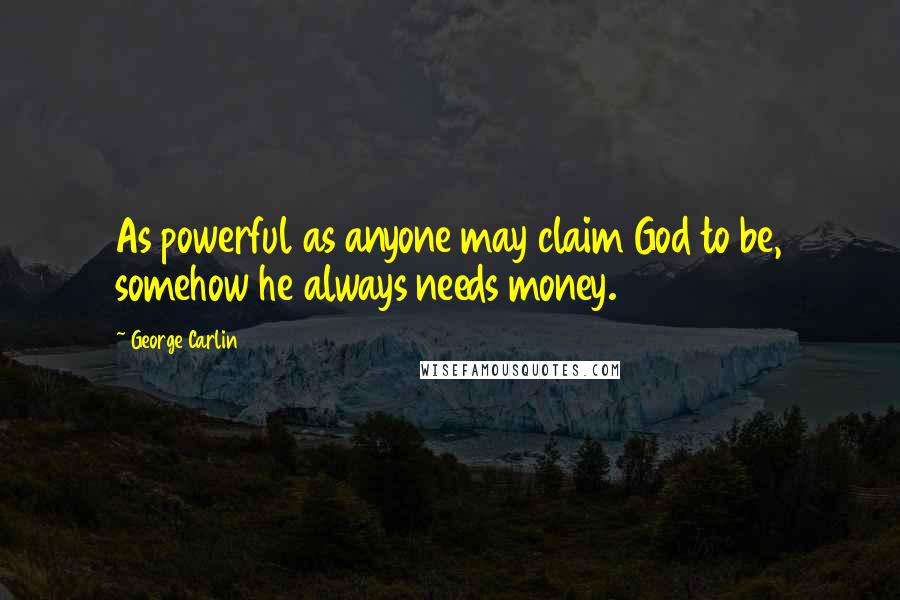 George Carlin Quotes: As powerful as anyone may claim God to be, somehow he always needs money.