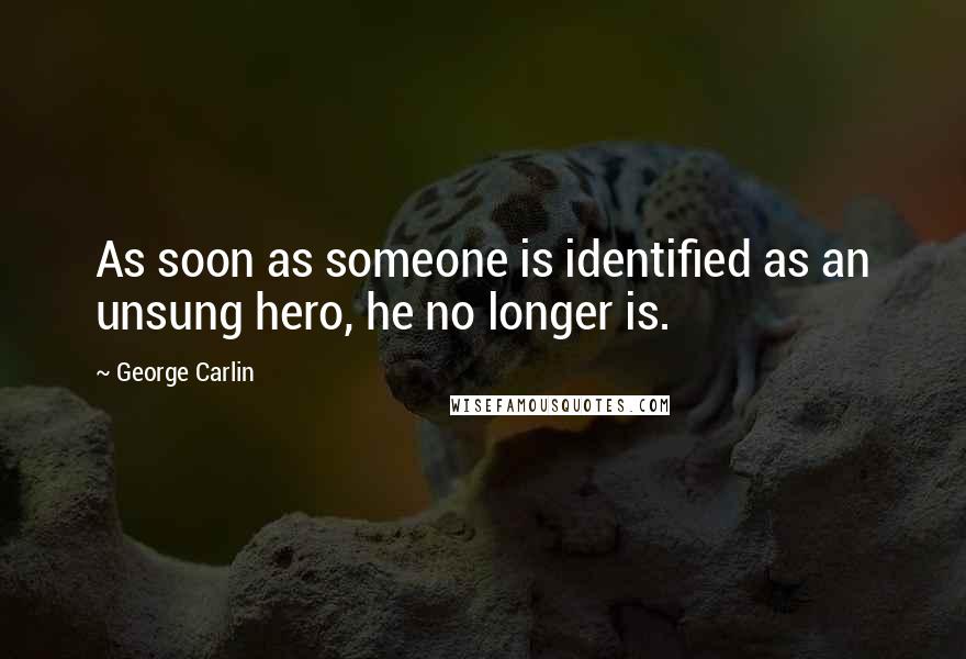 George Carlin Quotes: As soon as someone is identified as an unsung hero, he no longer is.