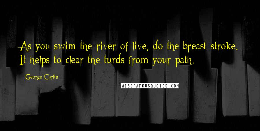 George Carlin Quotes: As you swim the river of live, do the breast stroke. It helps to clear the turds from your path.