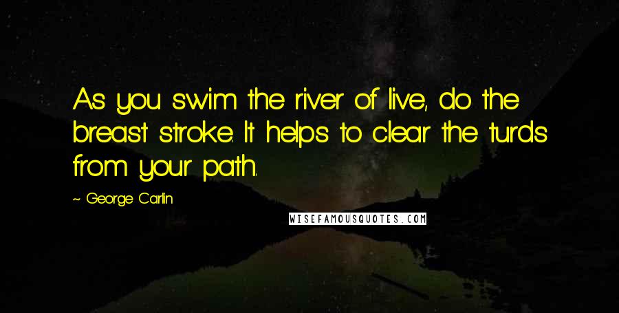 George Carlin Quotes: As you swim the river of live, do the breast stroke. It helps to clear the turds from your path.