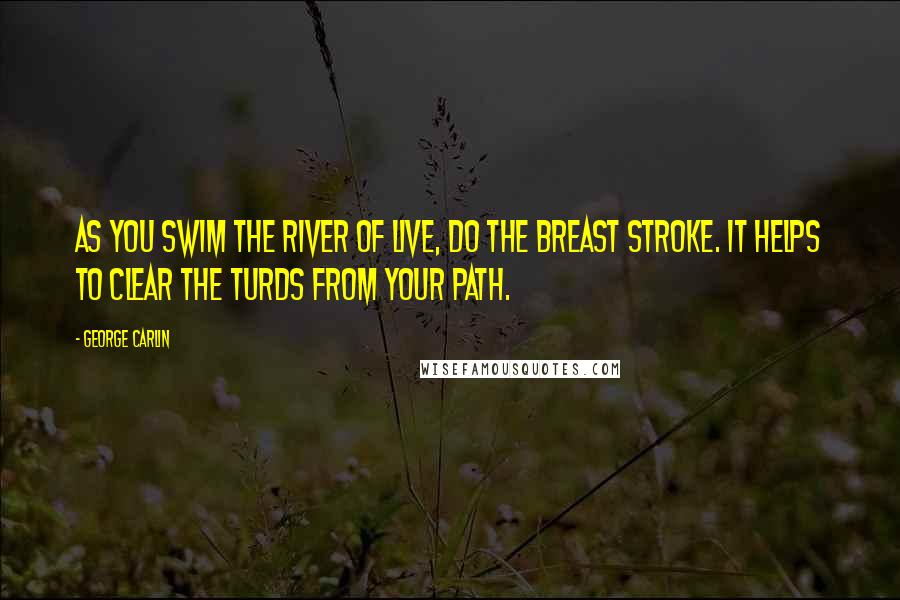 George Carlin Quotes: As you swim the river of live, do the breast stroke. It helps to clear the turds from your path.