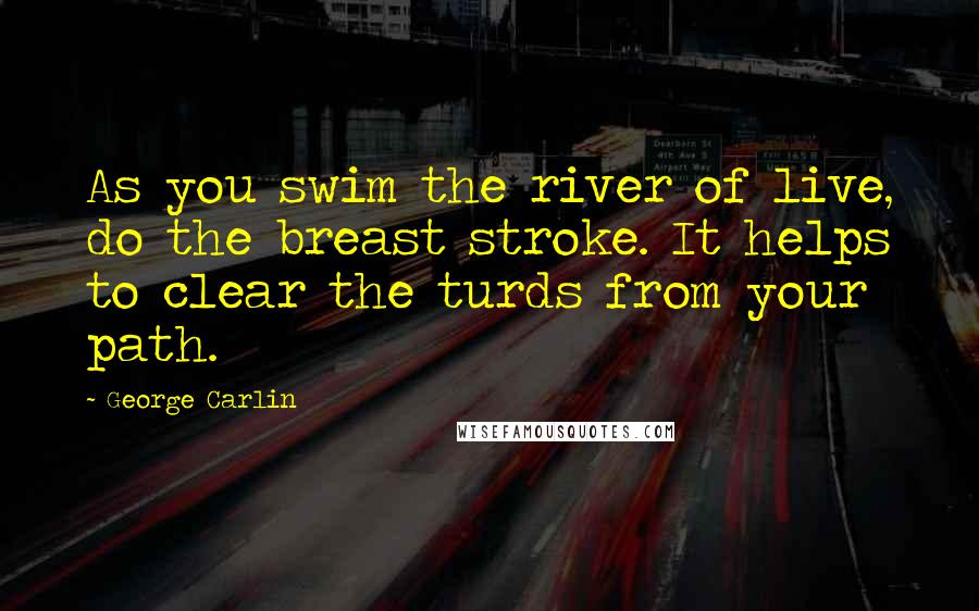 George Carlin Quotes: As you swim the river of live, do the breast stroke. It helps to clear the turds from your path.