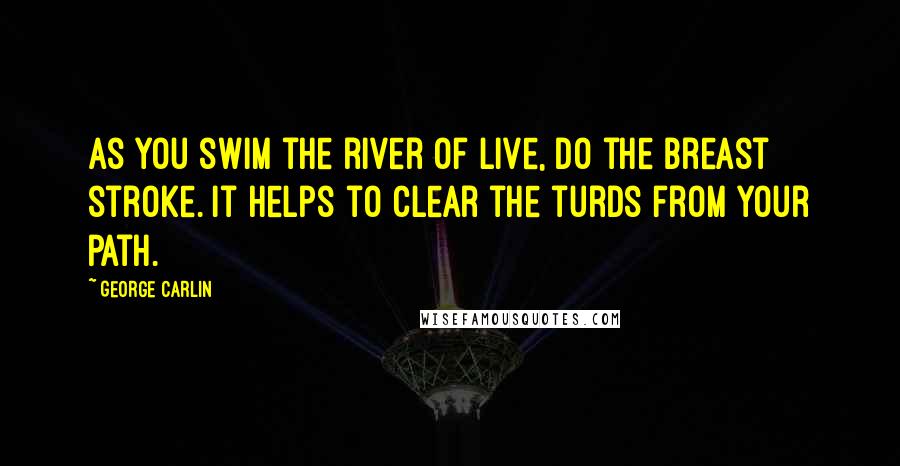 George Carlin Quotes: As you swim the river of live, do the breast stroke. It helps to clear the turds from your path.