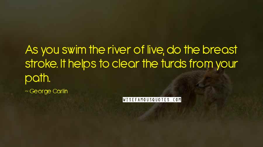George Carlin Quotes: As you swim the river of live, do the breast stroke. It helps to clear the turds from your path.