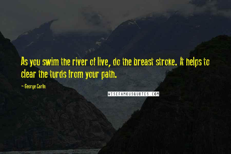 George Carlin Quotes: As you swim the river of live, do the breast stroke. It helps to clear the turds from your path.
