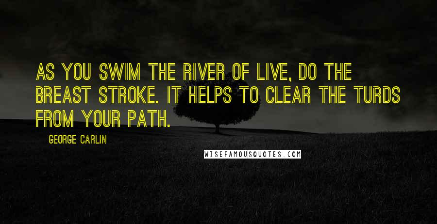 George Carlin Quotes: As you swim the river of live, do the breast stroke. It helps to clear the turds from your path.