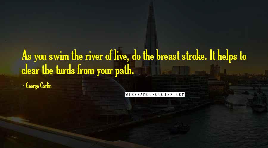 George Carlin Quotes: As you swim the river of live, do the breast stroke. It helps to clear the turds from your path.