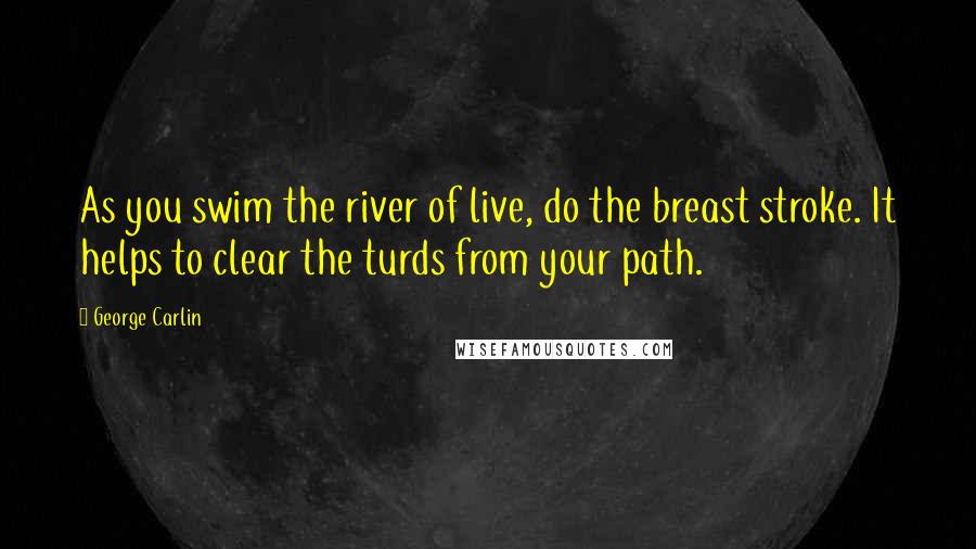 George Carlin Quotes: As you swim the river of live, do the breast stroke. It helps to clear the turds from your path.