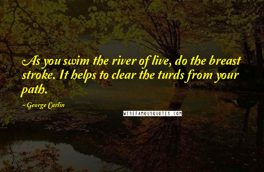 George Carlin Quotes: As you swim the river of live, do the breast stroke. It helps to clear the turds from your path.