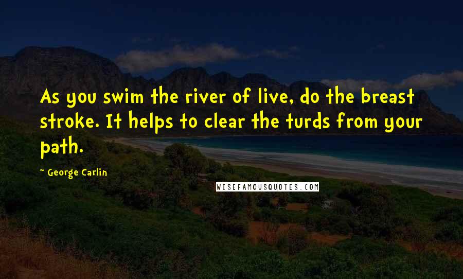 George Carlin Quotes: As you swim the river of live, do the breast stroke. It helps to clear the turds from your path.