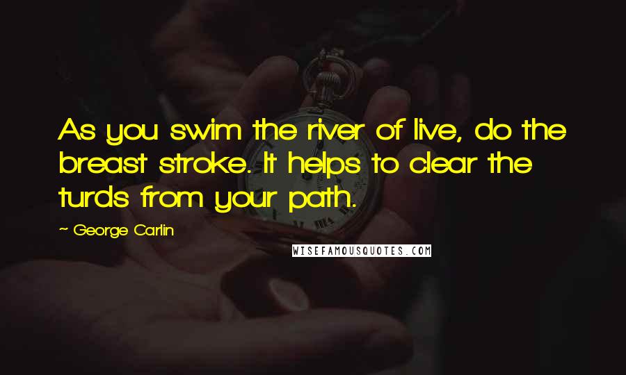 George Carlin Quotes: As you swim the river of live, do the breast stroke. It helps to clear the turds from your path.