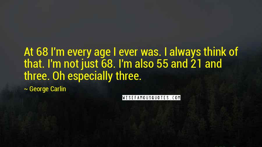 George Carlin Quotes: At 68 I'm every age I ever was. I always think of that. I'm not just 68. I'm also 55 and 21 and three. Oh especially three.