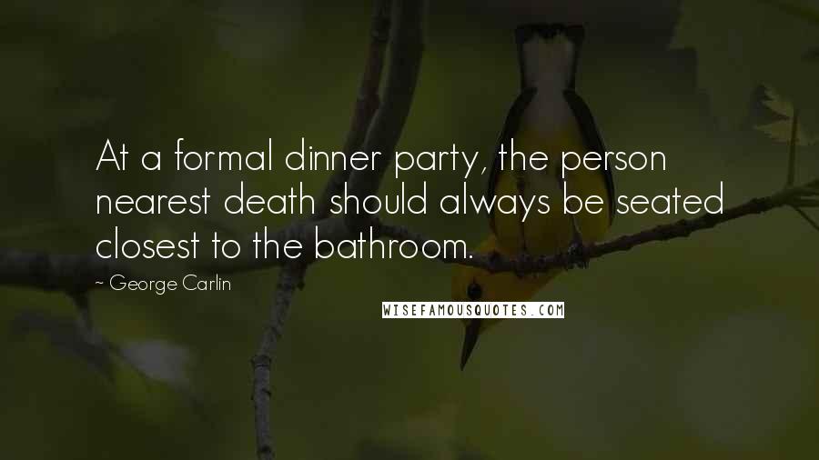 George Carlin Quotes: At a formal dinner party, the person nearest death should always be seated closest to the bathroom.