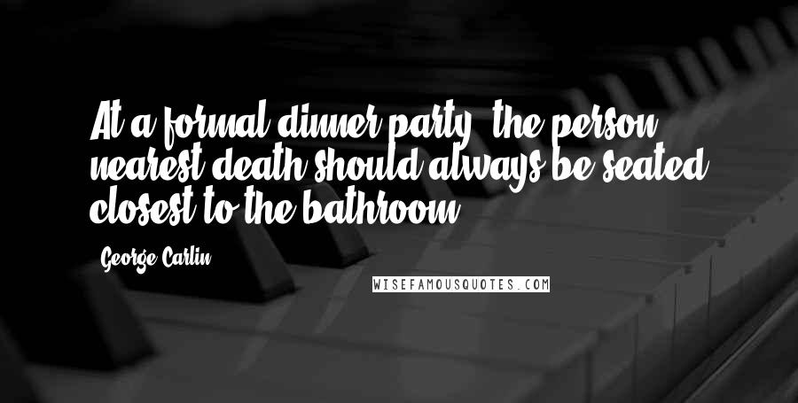 George Carlin Quotes: At a formal dinner party, the person nearest death should always be seated closest to the bathroom.