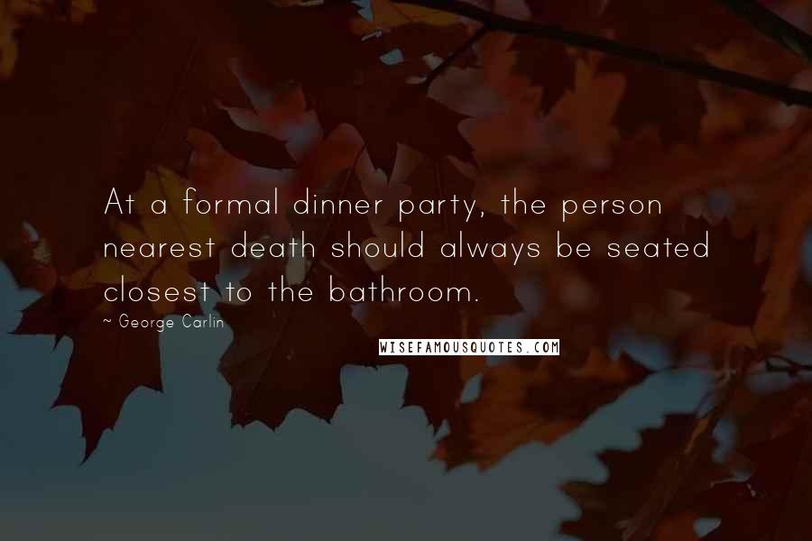 George Carlin Quotes: At a formal dinner party, the person nearest death should always be seated closest to the bathroom.