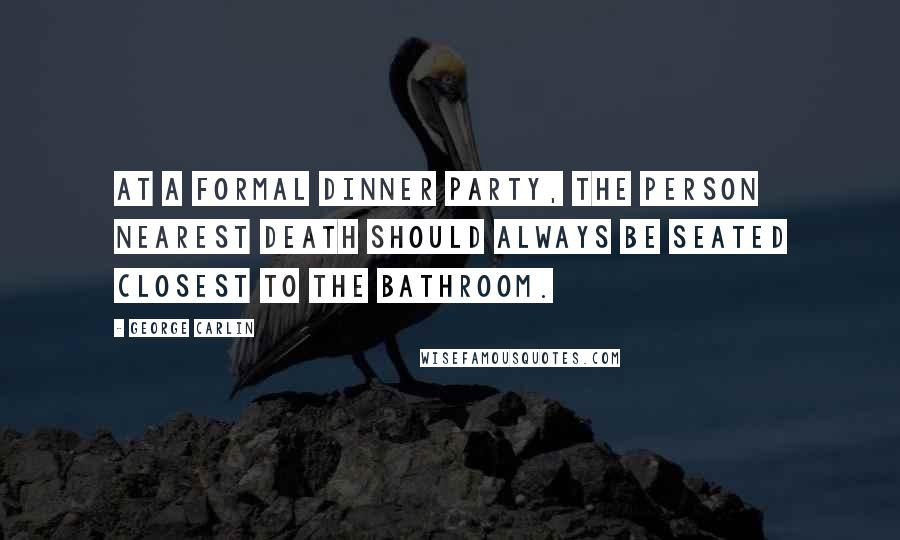 George Carlin Quotes: At a formal dinner party, the person nearest death should always be seated closest to the bathroom.