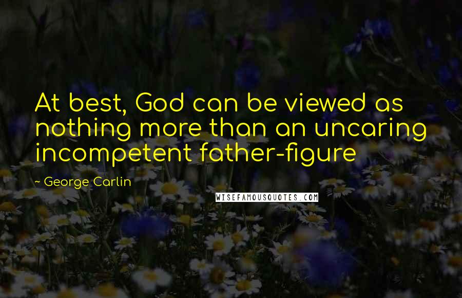 George Carlin Quotes: At best, God can be viewed as nothing more than an uncaring incompetent father-figure