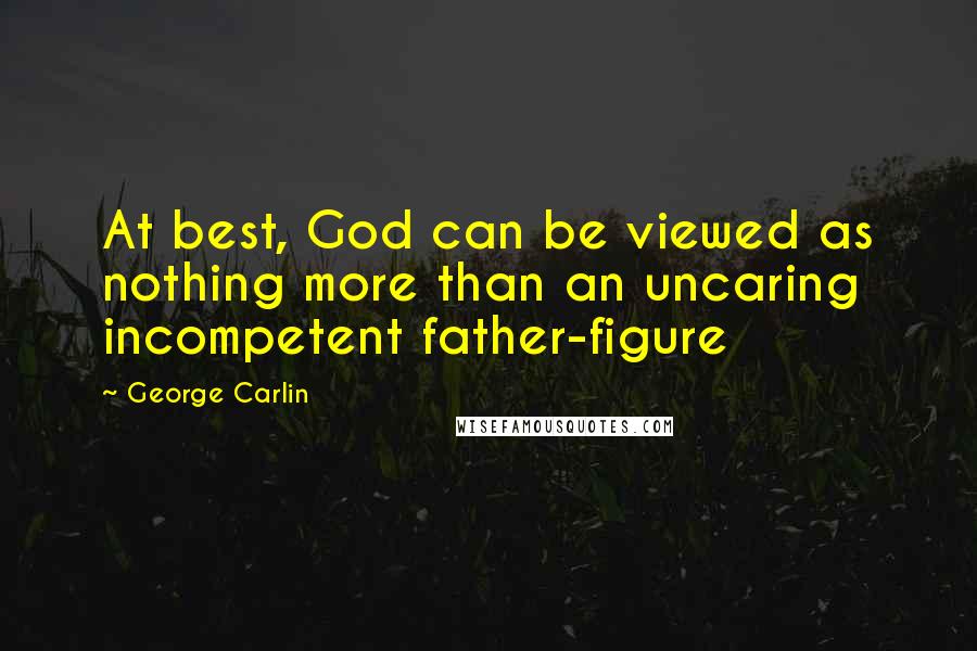 George Carlin Quotes: At best, God can be viewed as nothing more than an uncaring incompetent father-figure