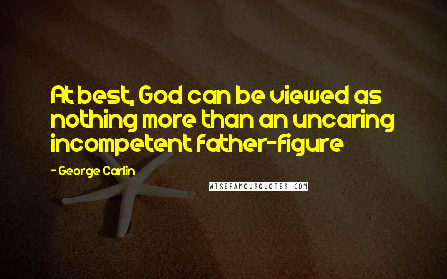 George Carlin Quotes: At best, God can be viewed as nothing more than an uncaring incompetent father-figure