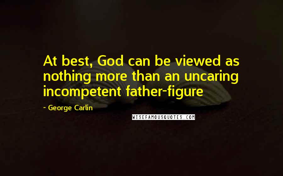 George Carlin Quotes: At best, God can be viewed as nothing more than an uncaring incompetent father-figure