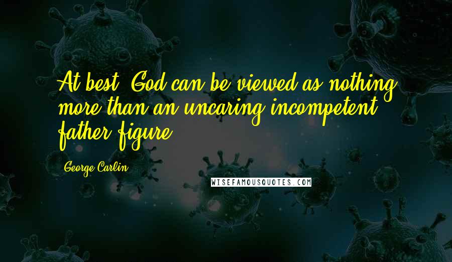 George Carlin Quotes: At best, God can be viewed as nothing more than an uncaring incompetent father-figure