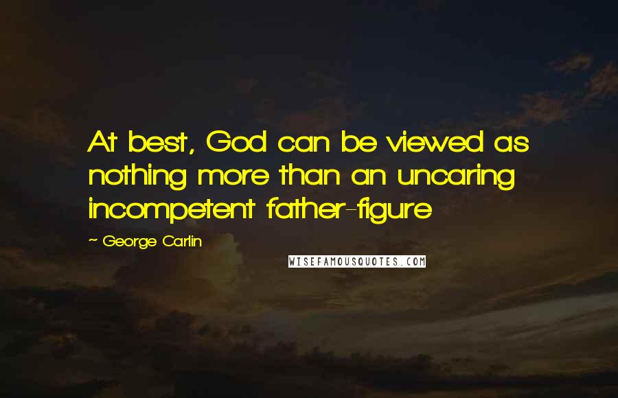 George Carlin Quotes: At best, God can be viewed as nothing more than an uncaring incompetent father-figure