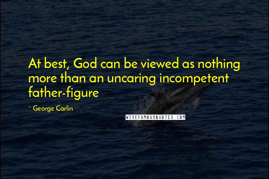 George Carlin Quotes: At best, God can be viewed as nothing more than an uncaring incompetent father-figure