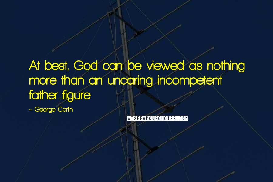George Carlin Quotes: At best, God can be viewed as nothing more than an uncaring incompetent father-figure