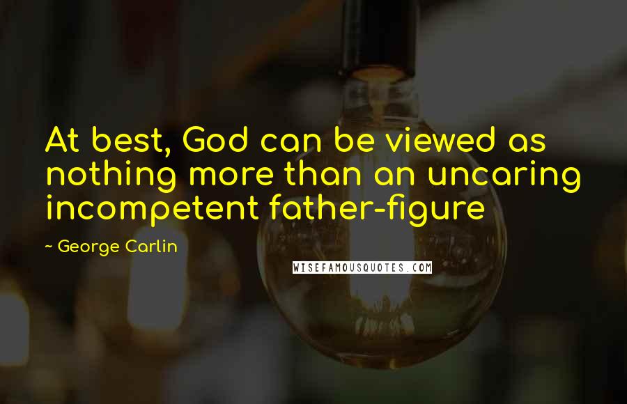 George Carlin Quotes: At best, God can be viewed as nothing more than an uncaring incompetent father-figure