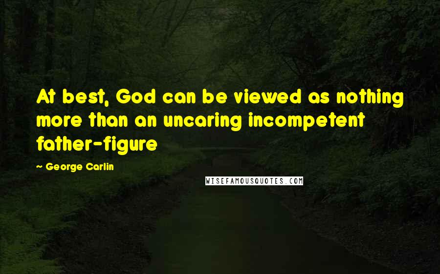 George Carlin Quotes: At best, God can be viewed as nothing more than an uncaring incompetent father-figure