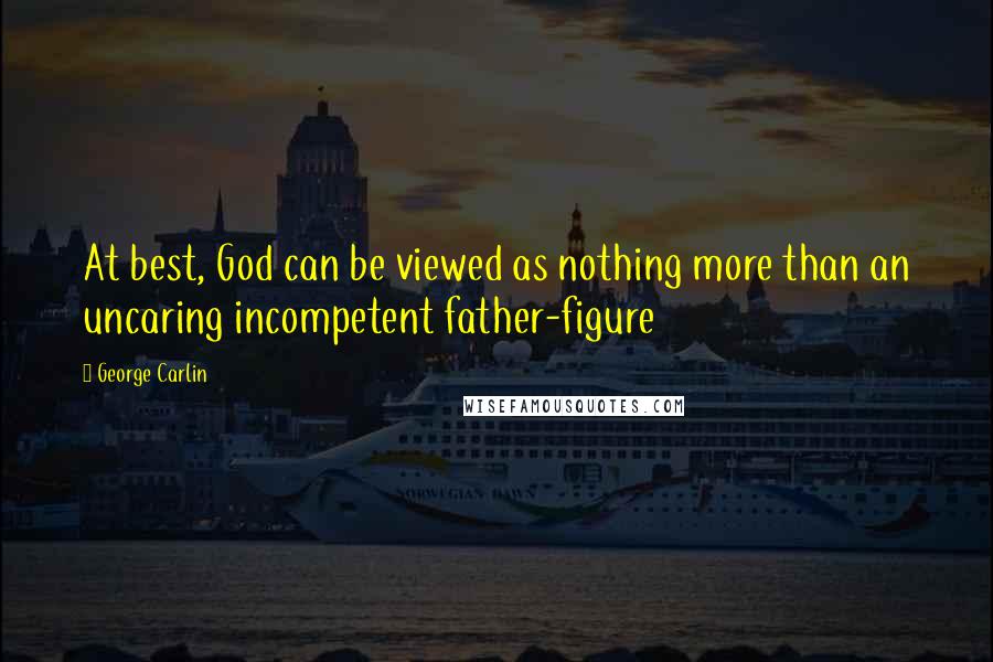 George Carlin Quotes: At best, God can be viewed as nothing more than an uncaring incompetent father-figure