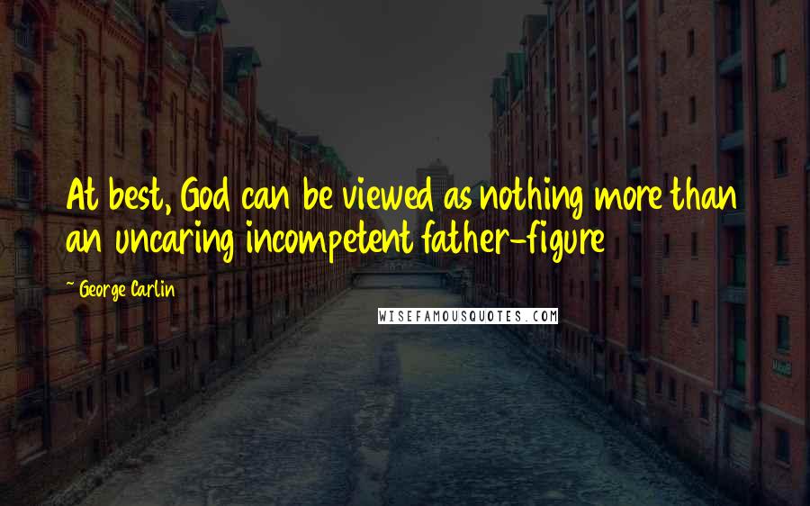 George Carlin Quotes: At best, God can be viewed as nothing more than an uncaring incompetent father-figure