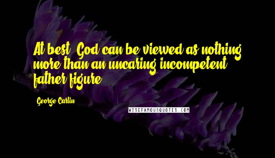 George Carlin Quotes: At best, God can be viewed as nothing more than an uncaring incompetent father-figure