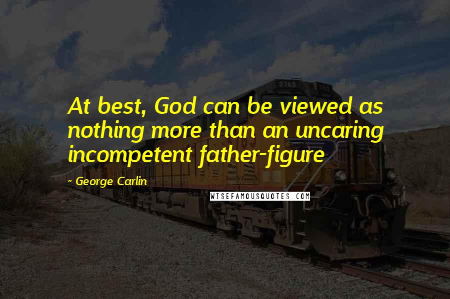 George Carlin Quotes: At best, God can be viewed as nothing more than an uncaring incompetent father-figure