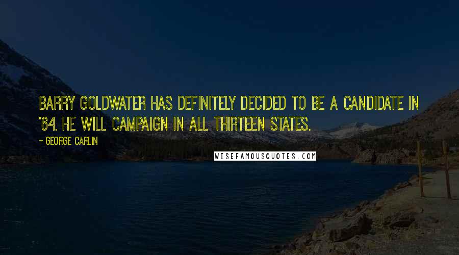 George Carlin Quotes: Barry Goldwater has definitely decided to be a candidate in '64. He will campaign in all thirteen states.