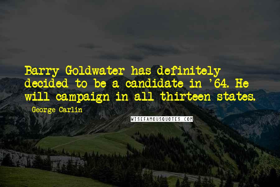 George Carlin Quotes: Barry Goldwater has definitely decided to be a candidate in '64. He will campaign in all thirteen states.