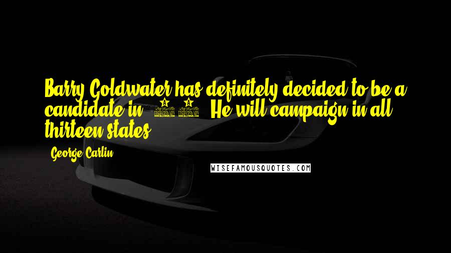 George Carlin Quotes: Barry Goldwater has definitely decided to be a candidate in '64. He will campaign in all thirteen states.