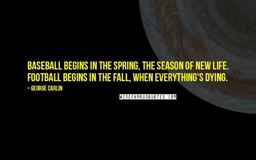 George Carlin Quotes: Baseball begins in the spring, the season of new life. Football begins in the fall, when everything's dying.