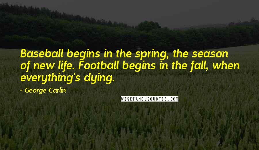 George Carlin Quotes: Baseball begins in the spring, the season of new life. Football begins in the fall, when everything's dying.